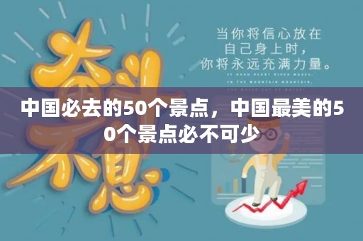 中国必去的50个景点，中国最美的50个景点必不可少