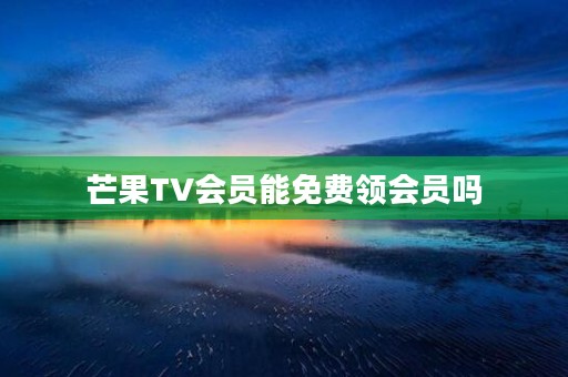 芒果TV会员能免费领会员吗