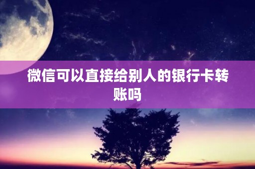 微信可以直接给别人的银行卡转账吗